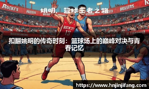 扣翻姚明的传奇时刻：篮球场上的巅峰对决与青春记忆