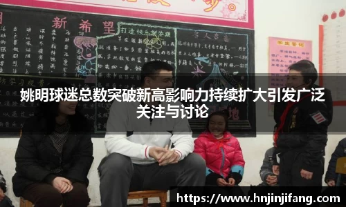 姚明球迷总数突破新高影响力持续扩大引发广泛关注与讨论