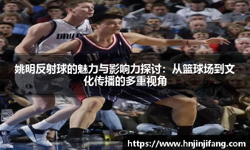 姚明反射球的魅力与影响力探讨：从篮球场到文化传播的多重视角