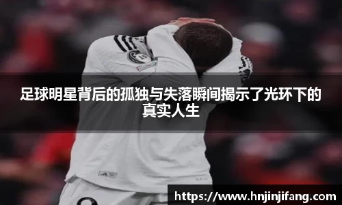 足球明星背后的孤独与失落瞬间揭示了光环下的真实人生