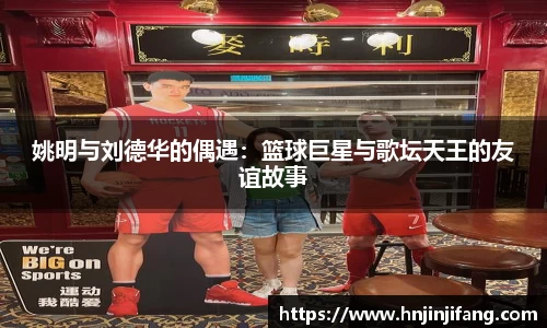 姚明与刘德华的偶遇：篮球巨星与歌坛天王的友谊故事