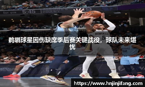 鹈鹕球星因伤缺席季后赛关键战役，球队未来堪忧