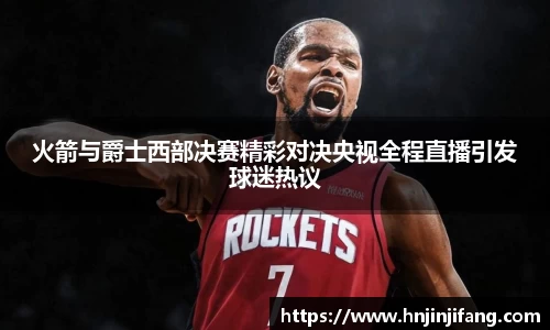 火箭与爵士西部决赛精彩对决央视全程直播引发球迷热议